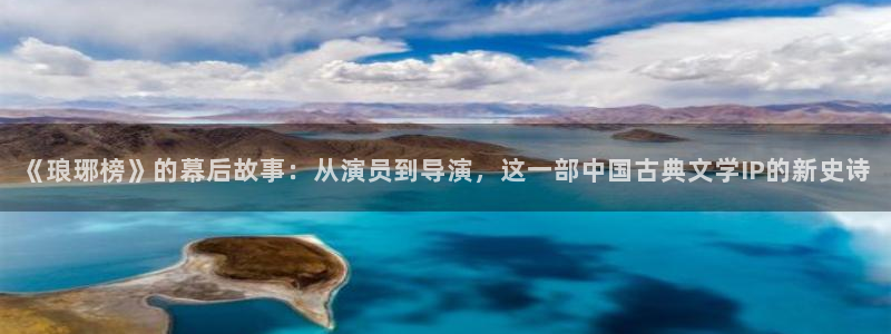 四虎欧美影院：《琅琊榜》的幕后故事：从演员到导演，这一部中国古典文学IP的新史诗