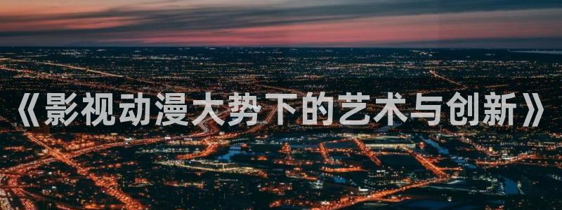 97欧美影院：《影视动漫大势下的艺术与创新》