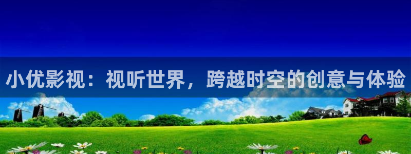 东方影视天天欧美影院：小优影视：视听世界，跨越时空的创意与体验