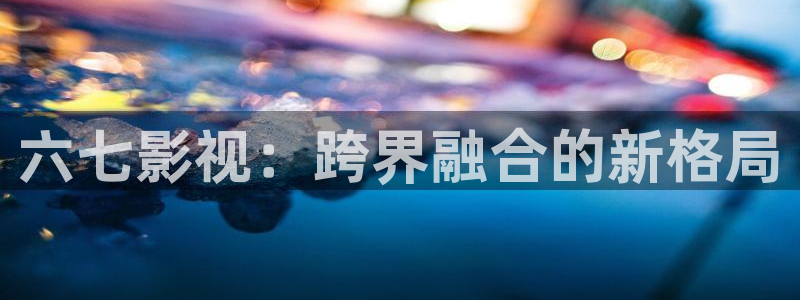 www.欧美影院：六七影视：跨界融合的新格局