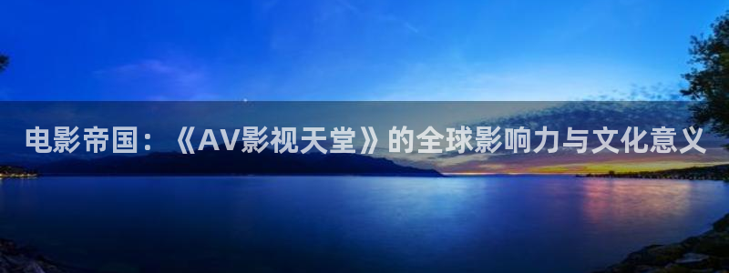 秋霞欧美影院：电影帝国：《AV影视天堂》的全球影响力与文化意义